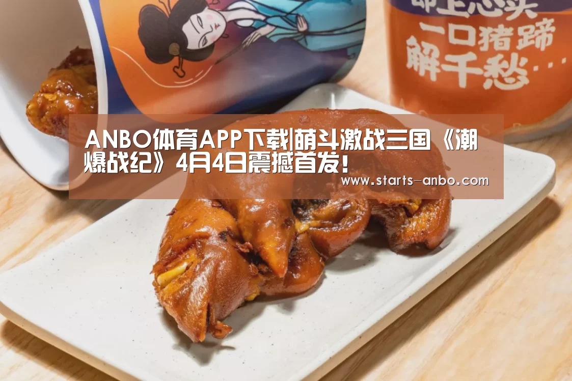 ANBO体育APP下载|萌斗激战三国《潮爆战纪》4月4日震撼首发!(图1) ANBO体育APP下载